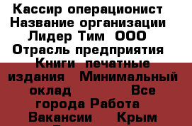 Кассир-операционист › Название организации ­ Лидер Тим, ООО › Отрасль предприятия ­ Книги, печатные издания › Минимальный оклад ­ 15 000 - Все города Работа » Вакансии   . Крым,Бахчисарай